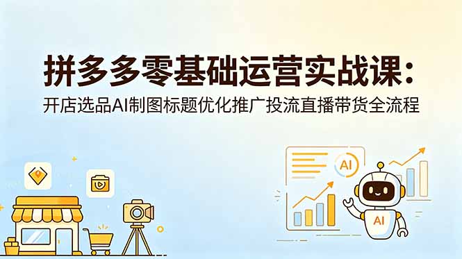 拼多多零基础运营实战课：开店选品AI制图标题优化推广投流直播带货全流程-小白项目网