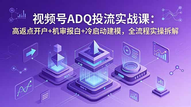 视频号ADQ投流实战课：高返点开户+机审报白+冷启动建模，全流程实操拆解-小白项目网