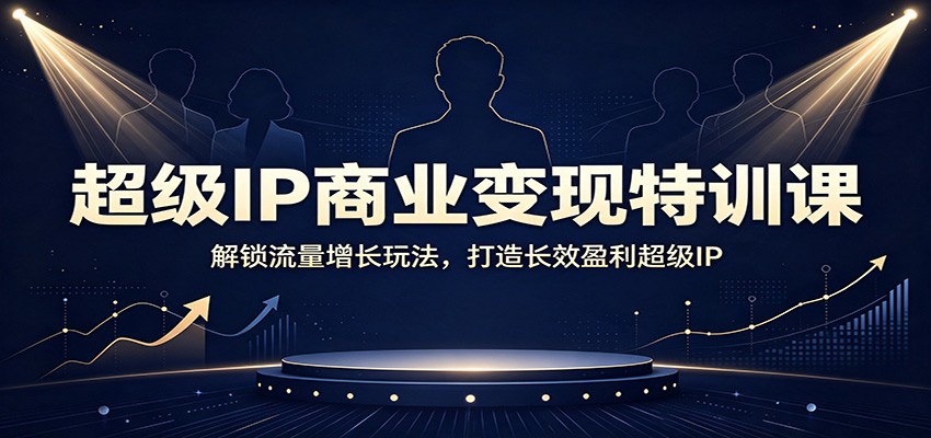 超级IP商业变现特训课：解锁流量增长玩法，打造长效盈利超级IP-小白项目网