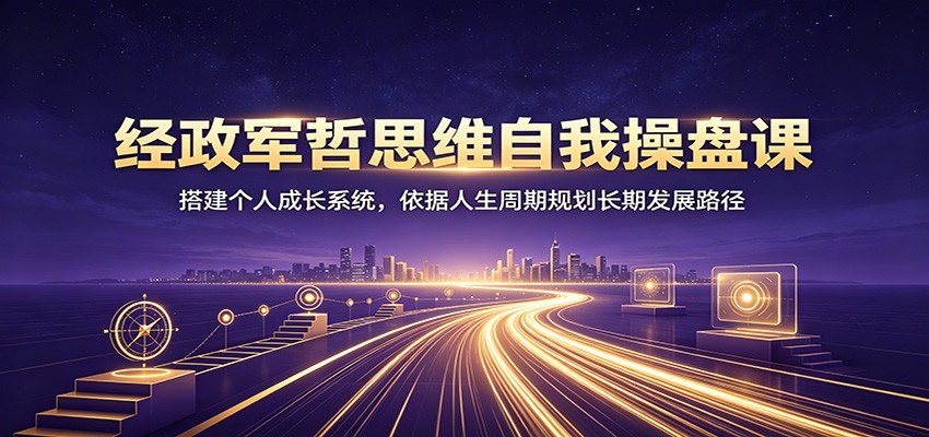 经政军哲思维自我操盘课：搭建个人成长系统，依据人生周期规划长期发展路径-小白项目网
