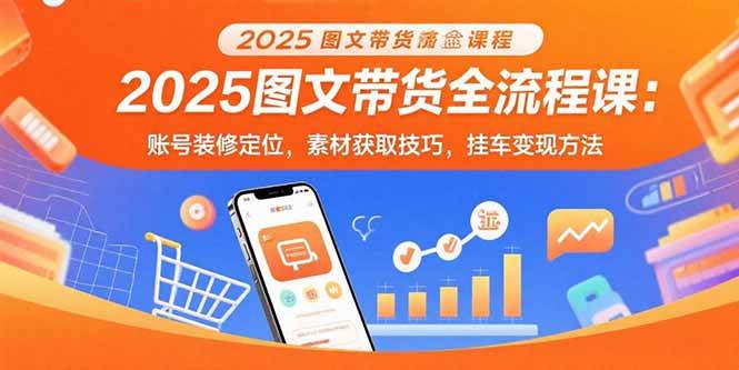 （15716期）2025图文带货全流程课：账号装修定位，素材获取技巧，挂车变现方法-小白项目网