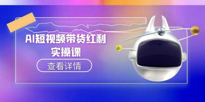 （15137期）AI短视频带货红利实操，抖音算法与流量分配机制，AI辅助脚本生成实操指南 - 小白项目网-小白项目网