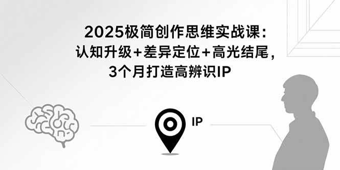 （15928期）2025极简创作思维实战课：认知升级+差异定位+高光结尾，3个月打造高辨识IP - 小白项目网-小白项目网