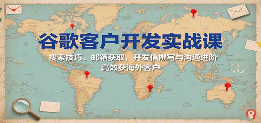 谷歌客户开发实战课：搜索技巧、邮箱获取，开发信撰写与沟通进阶，高效获海外客户-小白项目网
