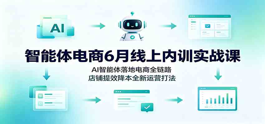 智能体电商6月线上内训实战课：AI智能体落地电商全链路，店铺提效降本全新运营打法-小白项目网
