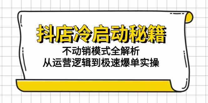 抖店冷启动秘籍：不动销模式全解析，从运营逻辑到极速爆单实操-小白项目网