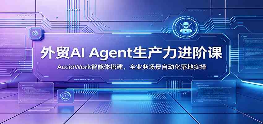 外贸AI Agent生产力进阶课:AccioWork智能体搭建,全业务场景自动化落地实操-小白项目网