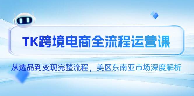 （14929期）TK跨境电商全流程运营课，从选品到变现完整流程，美区东南亚市场深度解析-小白项目网