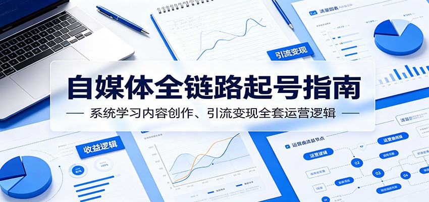 自媒体全链路起号指南：系统学习内容创作、引流变现全套运营逻辑-小白项目网