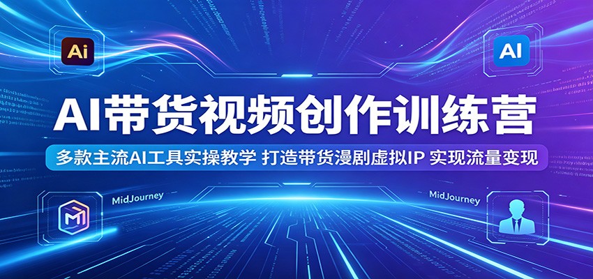 AI带货视频创作训练营：多款主流AI工具实操教学，打造带货漫剧虚拟IP，实现流量变现-小白项目网