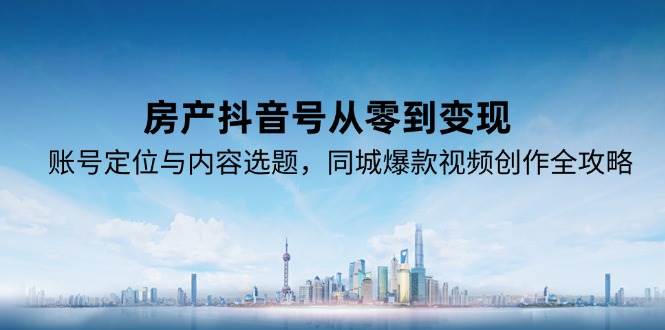 （15104期）房产抖音号从零到变现，账号定位与内容选题，同城爆款视频创作全攻略 - 小白项目网-小白项目网