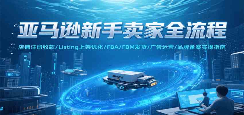 亚马逊新手卖家全流程，注册收款/Listing上架优化/ FBA/FBM发货/广告运营/品牌备案-小白项目网
