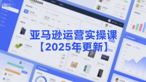 亚马逊运营实操课【2025年更新】主要内容包括亚马逊选品策略解析，选品重点方法、新品口诀必学等-小白项目网