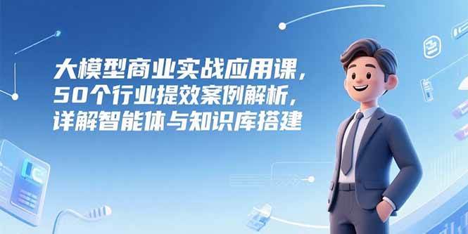 （15274期）大模型商业实战应用课，50个行业提效案例解析，详解智能体与知识库搭建-小白项目网