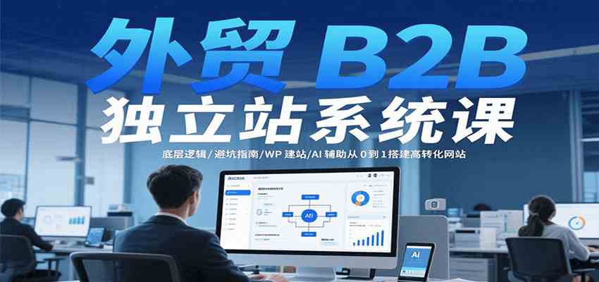 外贸B2B独立站系统课：底层逻辑/避坑指南/WP建站/AI辅助从0到1搭建高转化网站-小白项目网