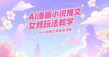AI漫画小说推文女频玩法教学，AI小说推文变现全流程-小白项目网