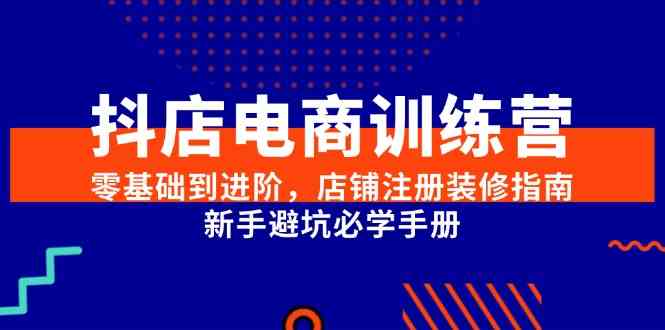 抖店电商训练营，零基础到进阶，店铺注册装修指南，新手避坑必学手册-小白项目网