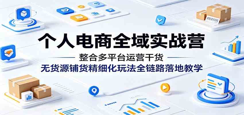 个人电商全域实战营：整合多平台运营干货，无货源铺货精细化玩法全链路落地教学-小白项目网