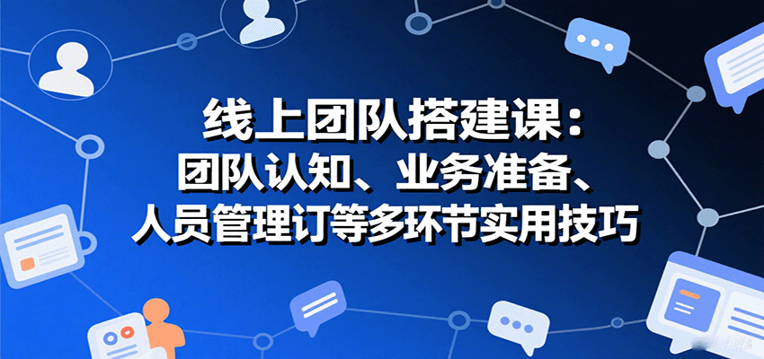 线上团队搭建课：团队认知、业务准备、人员管理、协议签订等多环节实用技巧-小白项目网