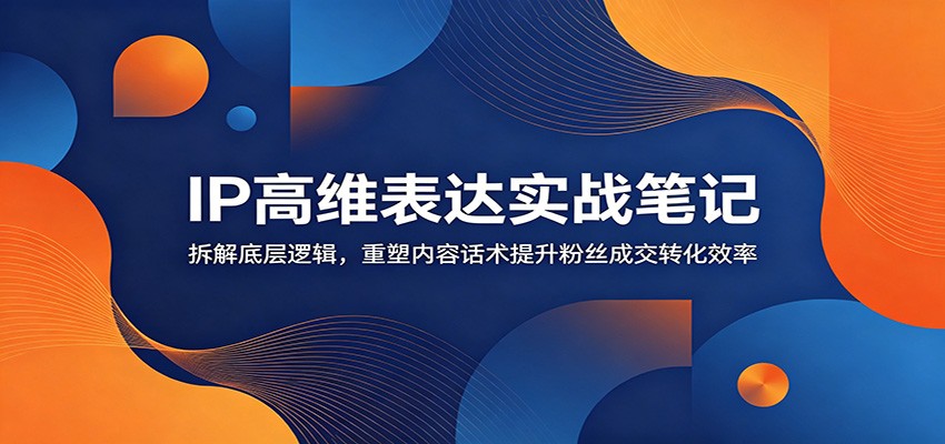 IP高维表达实战笔记:拆解底层逻辑,重塑内容话术提升粉丝成交转化效率-小白项目网