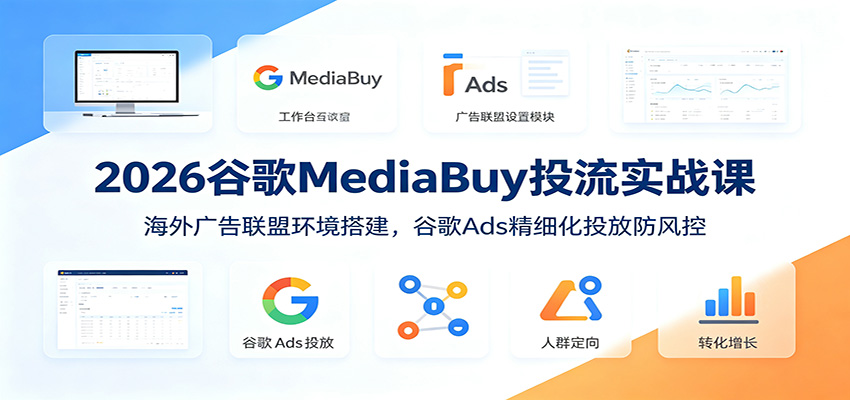 2026谷歌MediaBuy投流实战课:海外广告联盟环境搭建,谷歌Ads精细化投放防风控-小白项目网