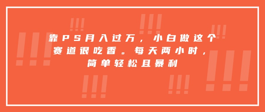 靠PS月入过万，小白做这个赛道很吃香。每天两小时，简单轻松且暴利-小白项目网