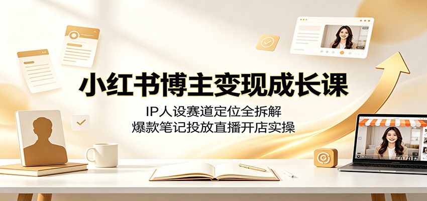 小红书博主变现成长课：IP人设赛道定位全拆解，爆款笔记投放直播开店实操-小白项目网