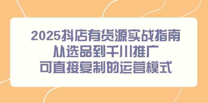 2025抖店有货源实战指南，从选品到千川推广，可直接复制的运营模式-小白项目网
