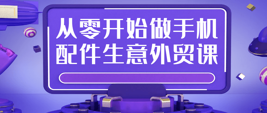 从零开始做手机配件生意外贸课-小白项目网
