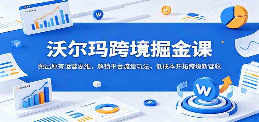 沃尔玛跨境掘金课：跳出原有运营思维，解锁平台流量玩法，低成本开拓跨境新营收-小白项目网