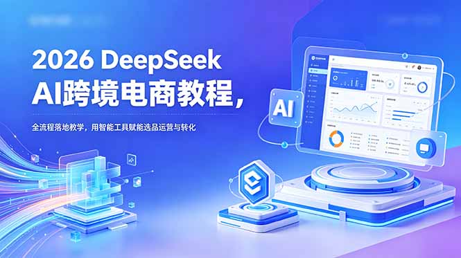 2026 DeepSeek AI跨境电商教程，全流程落地教学，用智能工具赋能选品运营与转化-小白项目网
