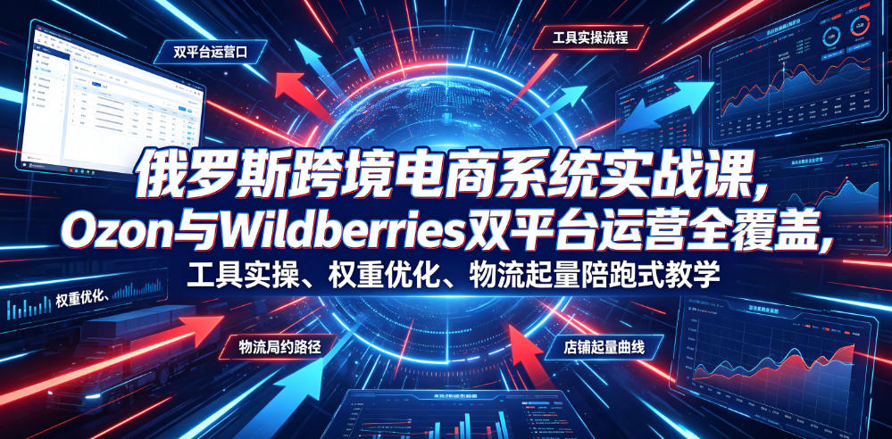 俄罗斯跨境电商系统实战课，Ozon与Wildberries双平台运营全覆盖，工具实操、权重优化、物流履约、店铺起量陪跑式教学-小白项目网