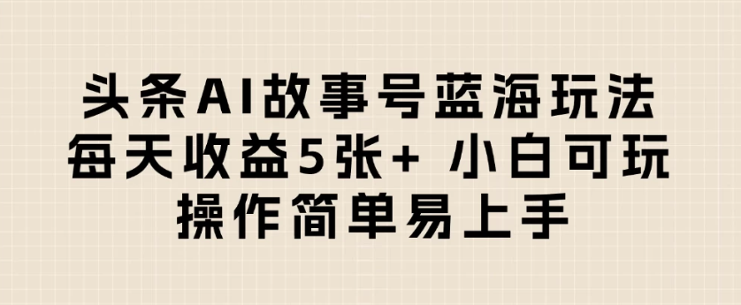 头条AI故事号蓝海玩法 每天收益5张+ 小白可玩 操作简单易上手 - 小白项目网-小白项目网