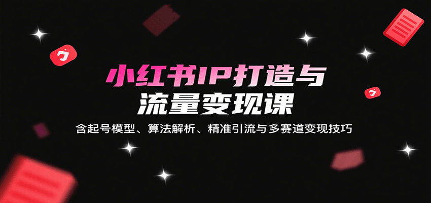 小红书IP打造与流量变现课：含起号模型、算法解析、精准引流与多赛道变现技巧-小白项目网