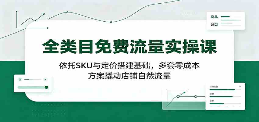 全类目免费流量实操课：依托SKU与定价搭建基础，多套零成本方案撬动店铺自然流量-小白项目网