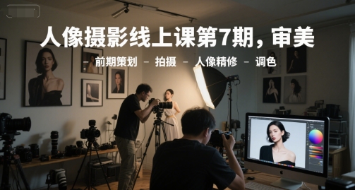 人像摄影线上课第7期，审美-前期策划-拍摄-人像精修-调色-小白项目网