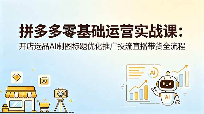 （18732期）拼多多零基础运营实战课：开店选品AI制图标题优化推广投流直播带货全流程-小白项目网
