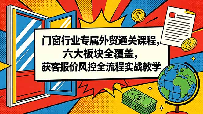 门窗行业专属外贸通关课程,六大板块全覆盖,获客报价风控全流程实战教学-小白项目网