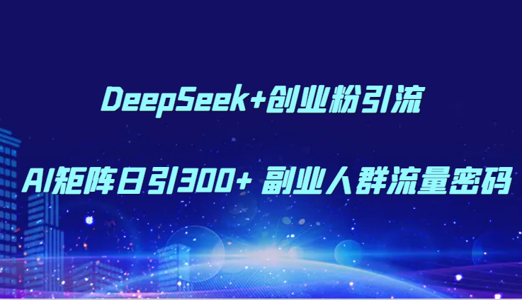 DeepSeek+创业粉引流 AI矩阵日引300+ 副业人群流量密码-小白项目网