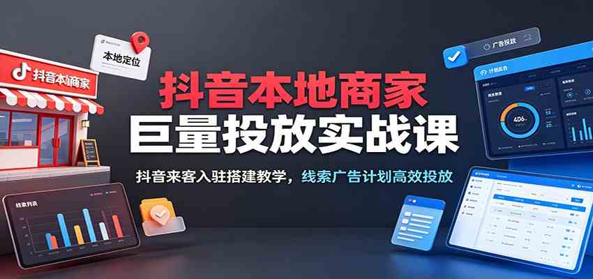 抖音本地商家巨量投放实战课：抖音来客入驻搭建教学，线索广告计划高效投放-小白项目网