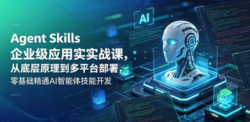 Agent Skills企业级应用实战课，从底层原理到多平台部署，零基础精通AI智能体技能开发-小白项目网