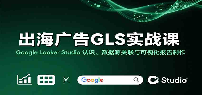 出海广告GLS实战课：Google Looker Studio 认识、数据源关联与可视化报告制作-小白项目网