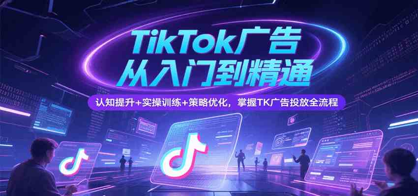 TikTok广告从入门到精通，认知提升+实操训练+策略优化，掌握TK广告投放全流程-小白项目网