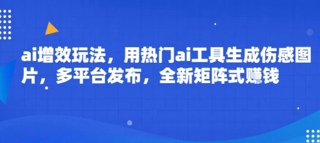 ai增效玩法，用热门ai工具生成伤感图片，多平台发布，全新矩阵式挣钱-小白项目网