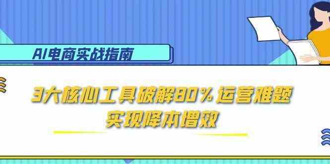 AI电商实战指南：3大核心工具破解80%运营难题，实现降本增效-小白项目网