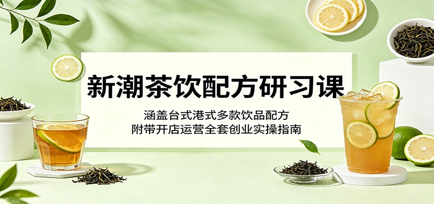 新潮茶饮配方研习课：涵盖台式港式多款饮品配方，附带开店运营全套创业实操指南-小白项目网