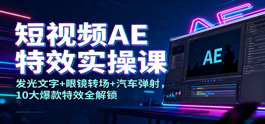 短视频AE特效实操课：发光文字+眼镜转场+汽车弹射，10大爆款特效全解锁-小白项目网