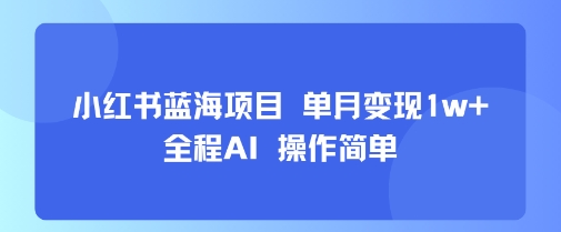 小红书蓝海项目 单月变现1w+ 全程AI 操作简单 - 小白项目网-小白项目网