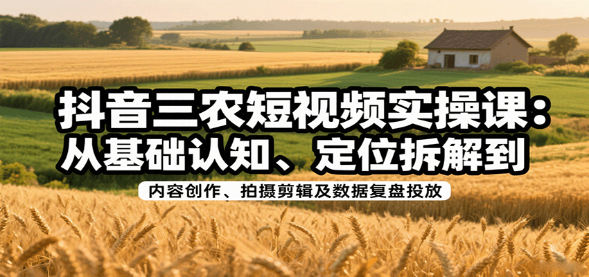 抖音三农短视频实操课：从基础认知、定位拆解到内容创作、拍摄剪辑及数据复盘投放-小白项目网