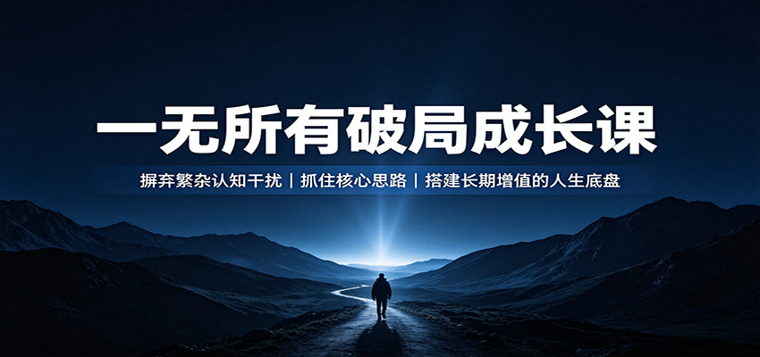 一无所有破局成长课：摒弃繁杂认知干扰，抓住核心思路，搭建长期增值的人生底盘-小白项目网